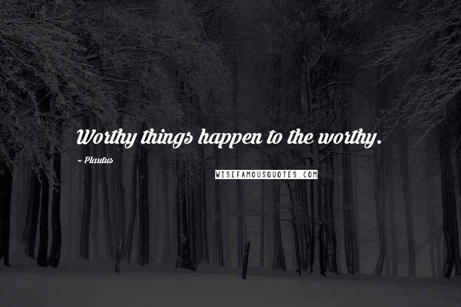Plautus Quotes: Worthy things happen to the worthy.