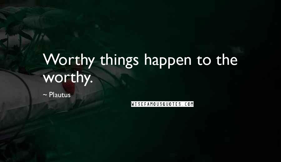 Plautus Quotes: Worthy things happen to the worthy.