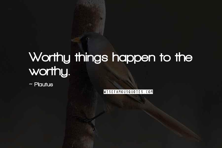 Plautus Quotes: Worthy things happen to the worthy.