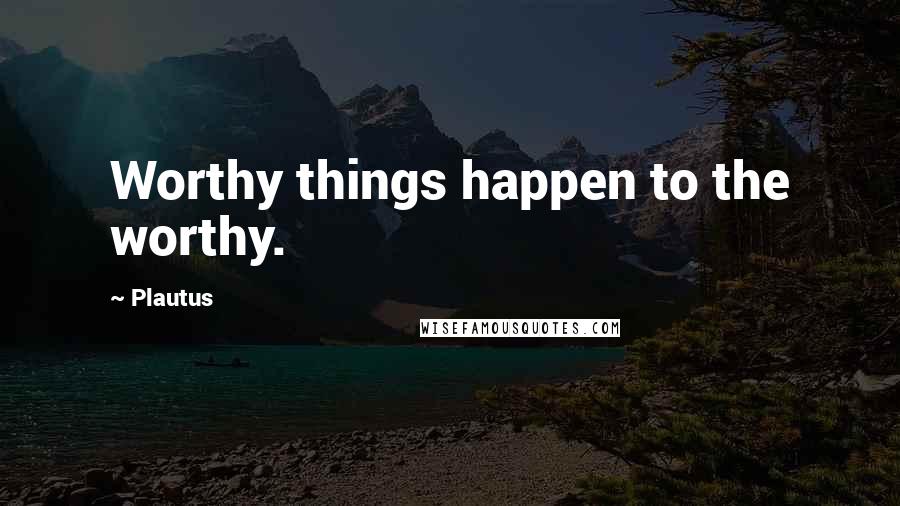 Plautus Quotes: Worthy things happen to the worthy.