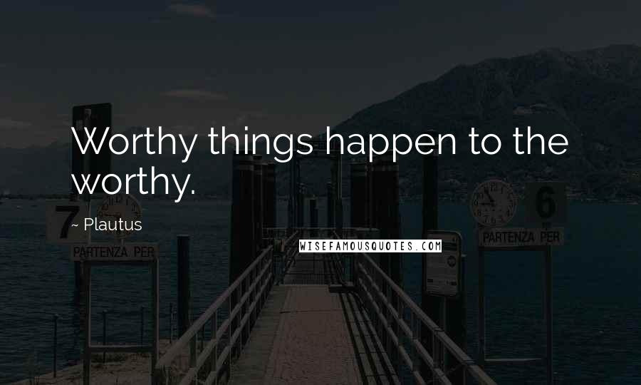 Plautus Quotes: Worthy things happen to the worthy.