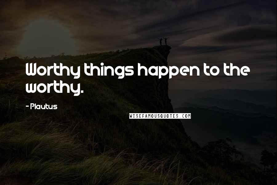 Plautus Quotes: Worthy things happen to the worthy.