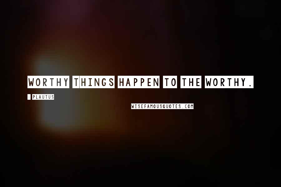 Plautus Quotes: Worthy things happen to the worthy.