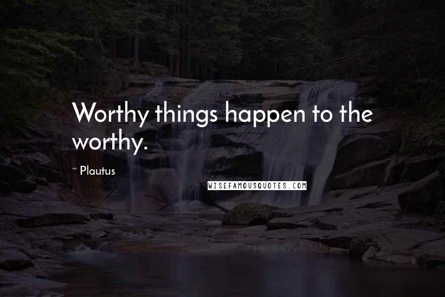 Plautus Quotes: Worthy things happen to the worthy.