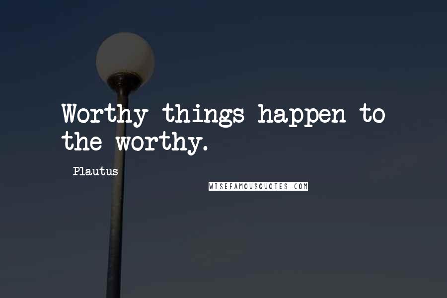 Plautus Quotes: Worthy things happen to the worthy.