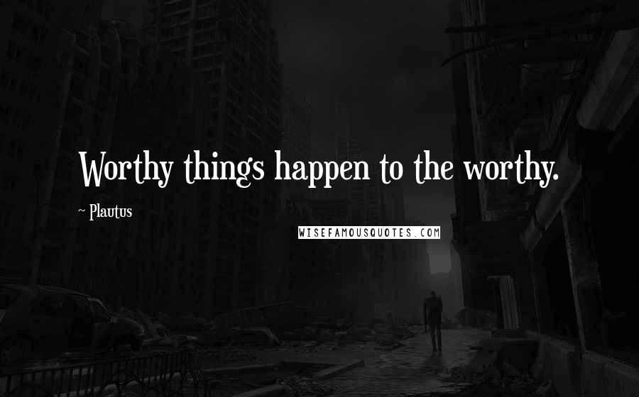 Plautus Quotes: Worthy things happen to the worthy.