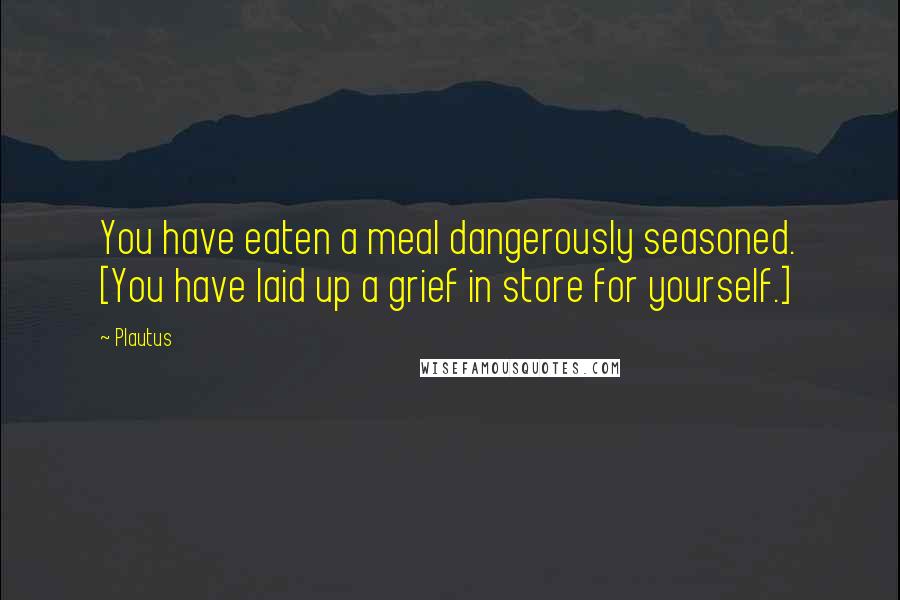 Plautus Quotes: You have eaten a meal dangerously seasoned. [You have laid up a grief in store for yourself.]