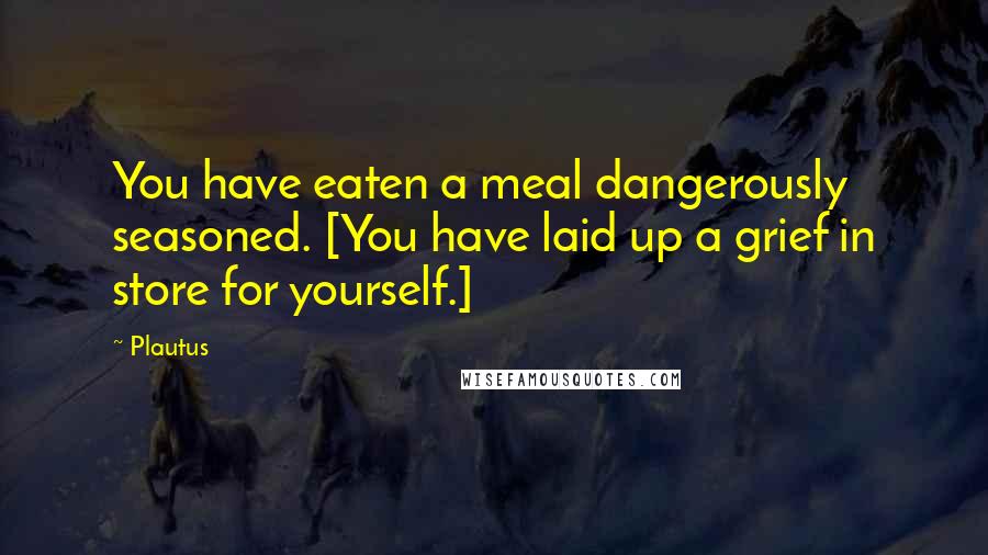 Plautus Quotes: You have eaten a meal dangerously seasoned. [You have laid up a grief in store for yourself.]