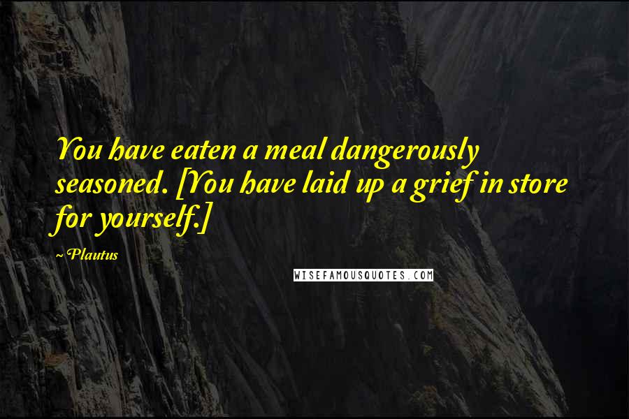 Plautus Quotes: You have eaten a meal dangerously seasoned. [You have laid up a grief in store for yourself.]