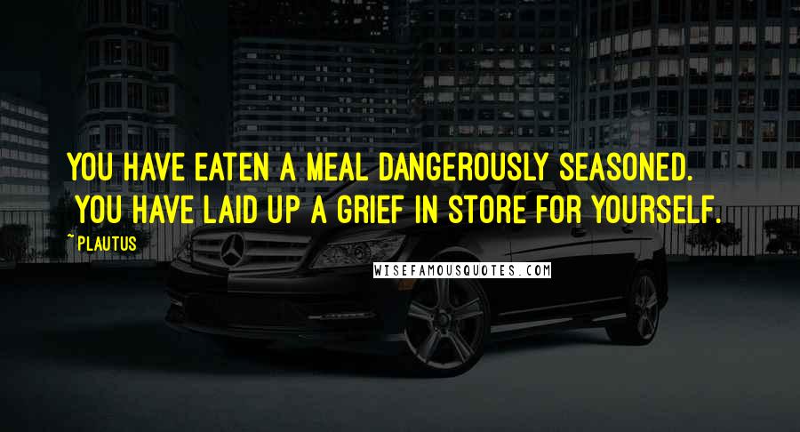 Plautus Quotes: You have eaten a meal dangerously seasoned. [You have laid up a grief in store for yourself.]