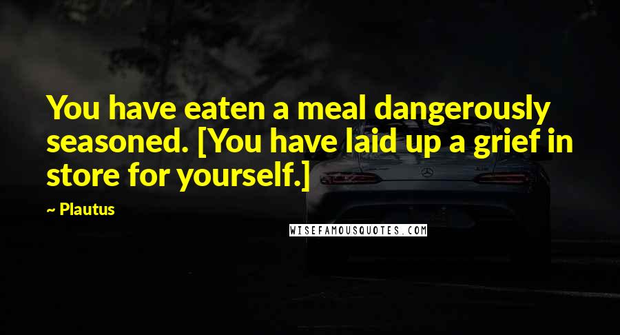 Plautus Quotes: You have eaten a meal dangerously seasoned. [You have laid up a grief in store for yourself.]