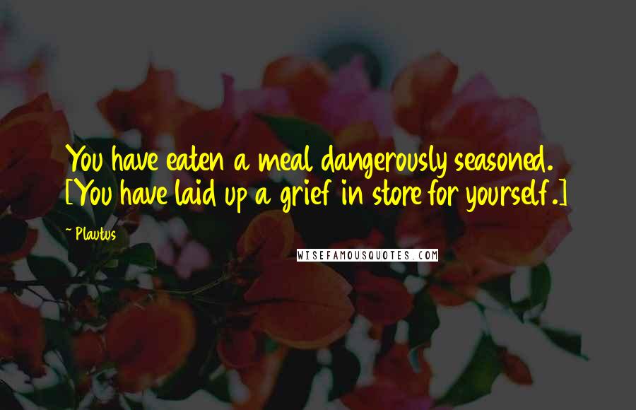 Plautus Quotes: You have eaten a meal dangerously seasoned. [You have laid up a grief in store for yourself.]