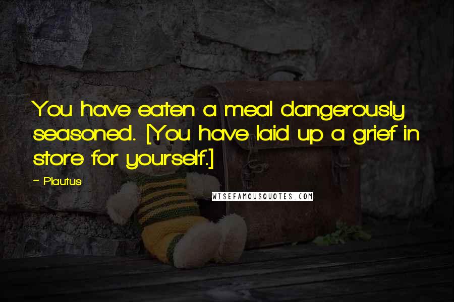 Plautus Quotes: You have eaten a meal dangerously seasoned. [You have laid up a grief in store for yourself.]