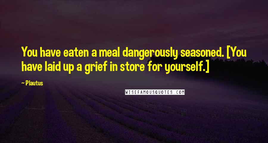 Plautus Quotes: You have eaten a meal dangerously seasoned. [You have laid up a grief in store for yourself.]