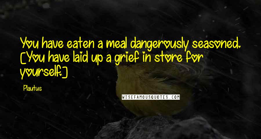 Plautus Quotes: You have eaten a meal dangerously seasoned. [You have laid up a grief in store for yourself.]