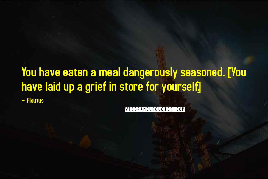 Plautus Quotes: You have eaten a meal dangerously seasoned. [You have laid up a grief in store for yourself.]