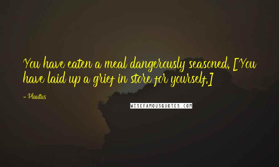 Plautus Quotes: You have eaten a meal dangerously seasoned. [You have laid up a grief in store for yourself.]