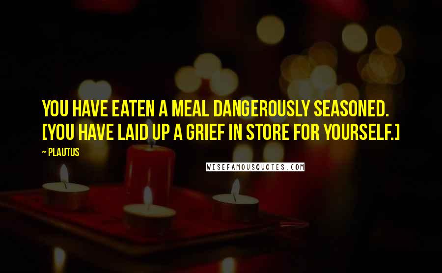 Plautus Quotes: You have eaten a meal dangerously seasoned. [You have laid up a grief in store for yourself.]