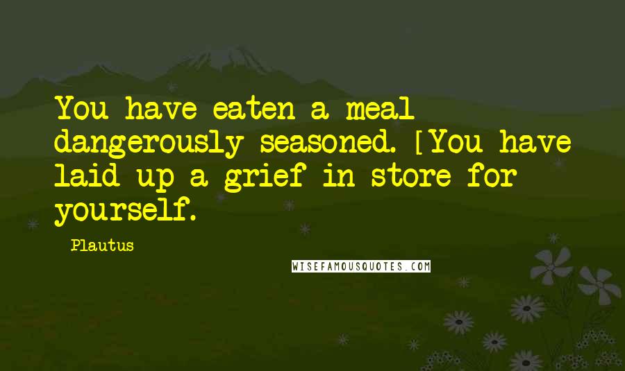 Plautus Quotes: You have eaten a meal dangerously seasoned. [You have laid up a grief in store for yourself.]