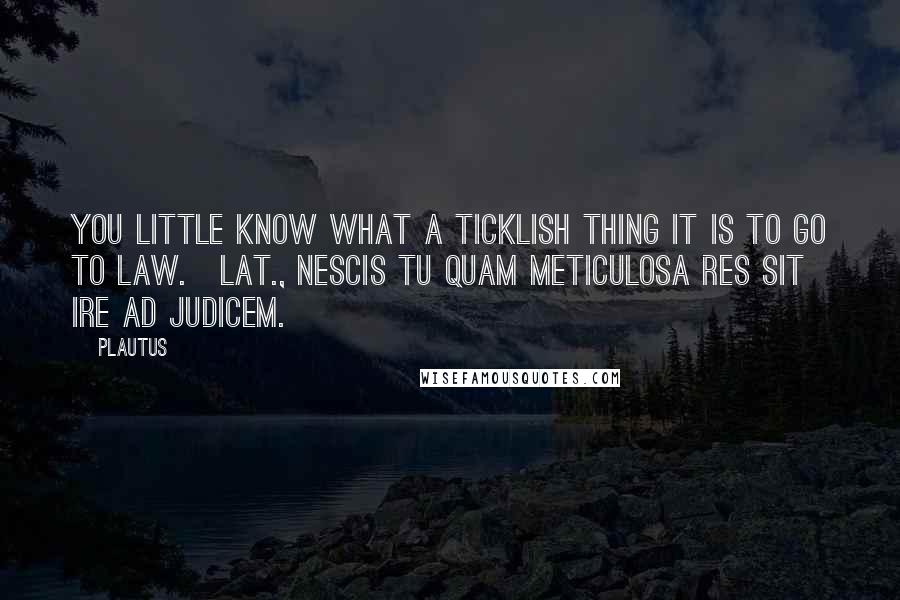 Plautus Quotes: You little know what a ticklish thing it is to go to law.[Lat., Nescis tu quam meticulosa res sit ire ad judicem.]