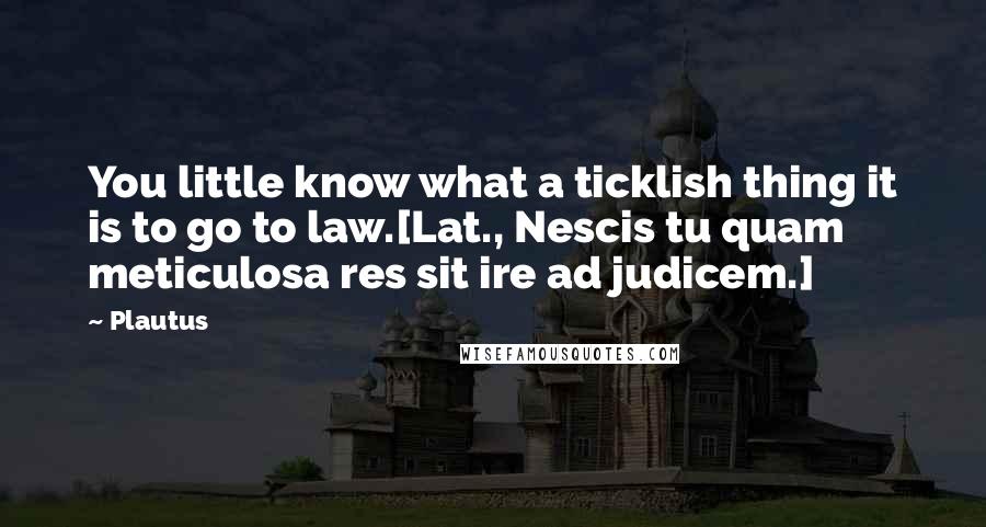 Plautus Quotes: You little know what a ticklish thing it is to go to law.[Lat., Nescis tu quam meticulosa res sit ire ad judicem.]
