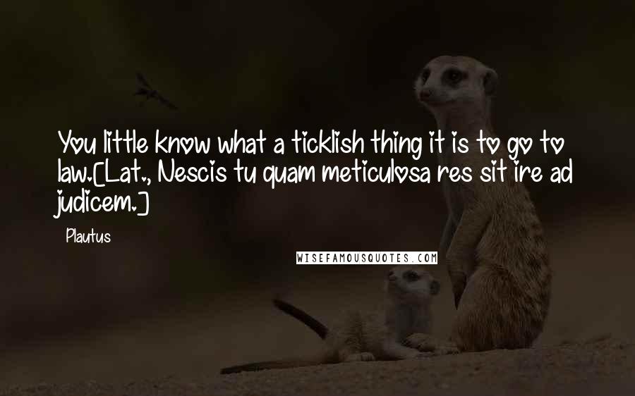 Plautus Quotes: You little know what a ticklish thing it is to go to law.[Lat., Nescis tu quam meticulosa res sit ire ad judicem.]