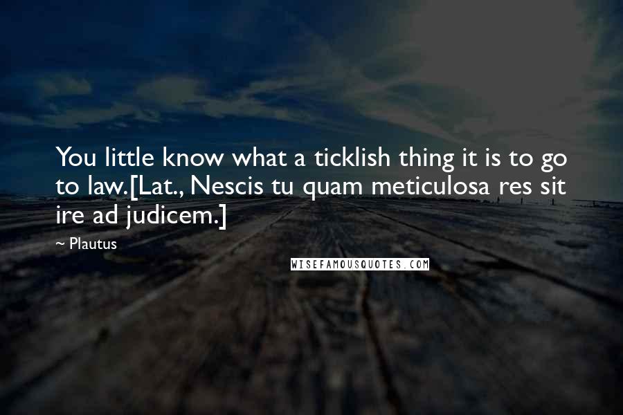 Plautus Quotes: You little know what a ticklish thing it is to go to law.[Lat., Nescis tu quam meticulosa res sit ire ad judicem.]