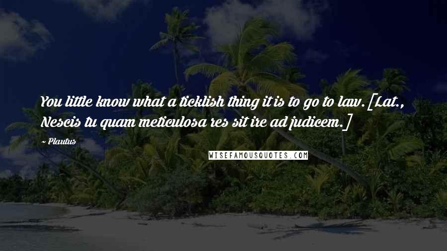 Plautus Quotes: You little know what a ticklish thing it is to go to law.[Lat., Nescis tu quam meticulosa res sit ire ad judicem.]