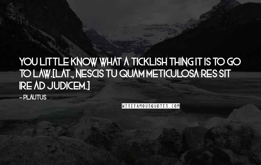 Plautus Quotes: You little know what a ticklish thing it is to go to law.[Lat., Nescis tu quam meticulosa res sit ire ad judicem.]