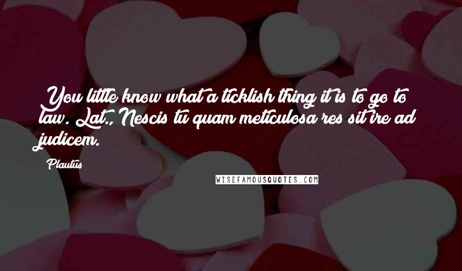 Plautus Quotes: You little know what a ticklish thing it is to go to law.[Lat., Nescis tu quam meticulosa res sit ire ad judicem.]