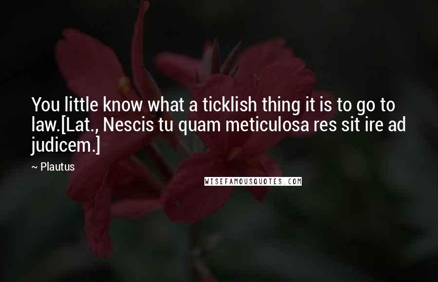 Plautus Quotes: You little know what a ticklish thing it is to go to law.[Lat., Nescis tu quam meticulosa res sit ire ad judicem.]