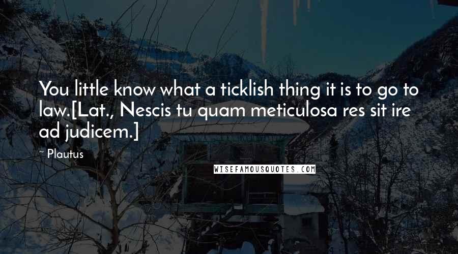 Plautus Quotes: You little know what a ticklish thing it is to go to law.[Lat., Nescis tu quam meticulosa res sit ire ad judicem.]