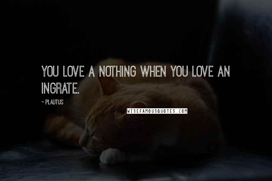 Plautus Quotes: You love a nothing when you love an ingrate.