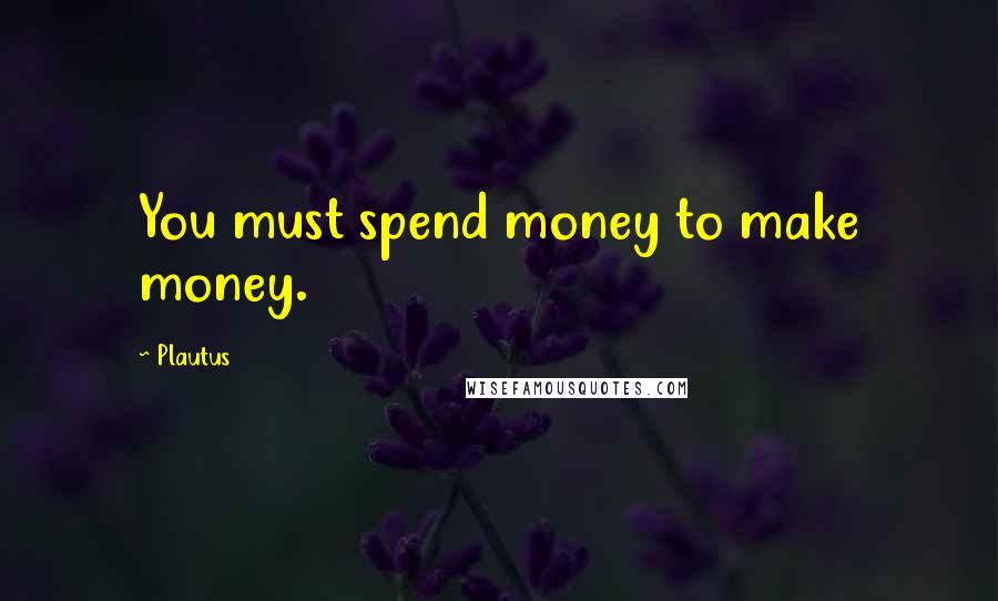 Plautus Quotes: You must spend money to make money.