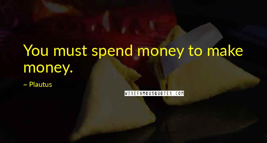 Plautus Quotes: You must spend money to make money.