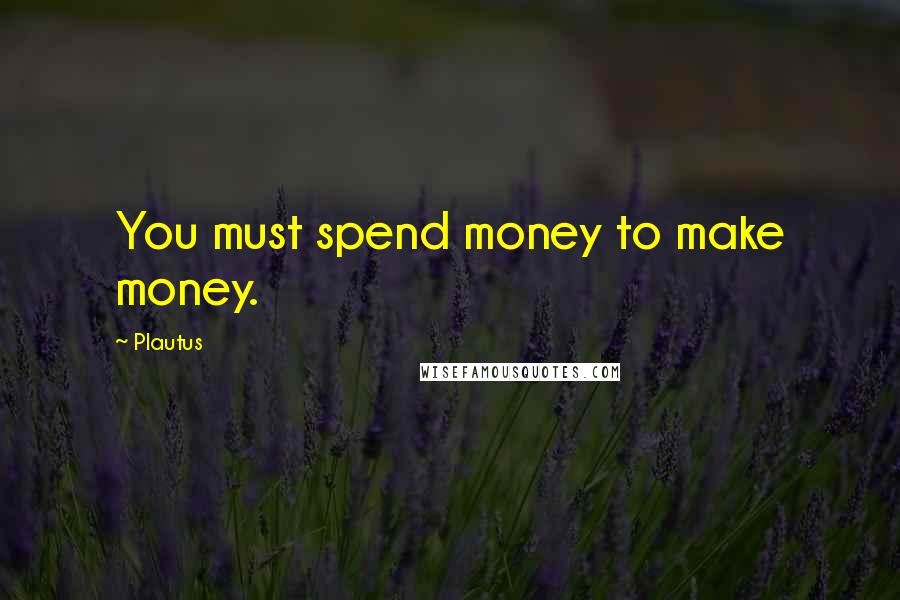 Plautus Quotes: You must spend money to make money.