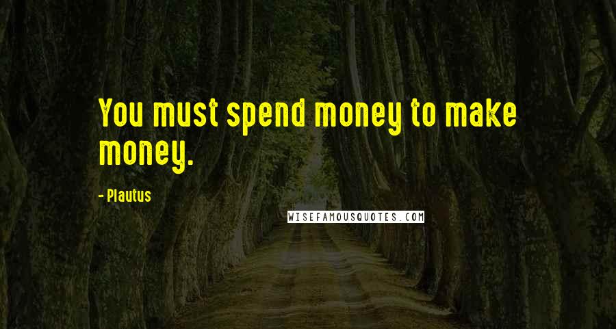 Plautus Quotes: You must spend money to make money.