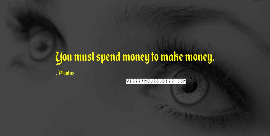 Plautus Quotes: You must spend money to make money.