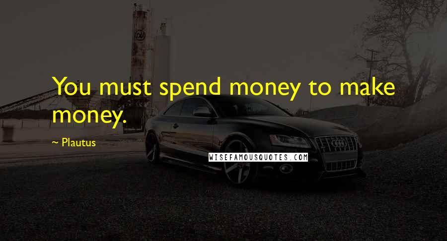 Plautus Quotes: You must spend money to make money.