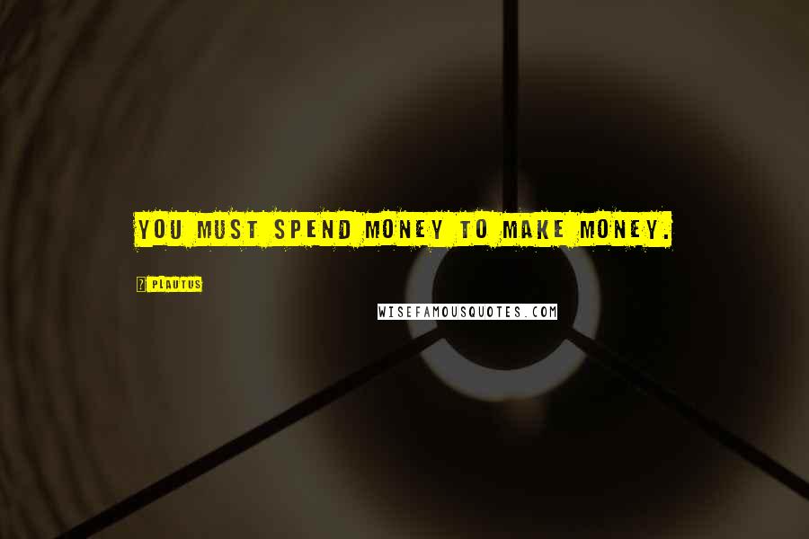 Plautus Quotes: You must spend money to make money.
