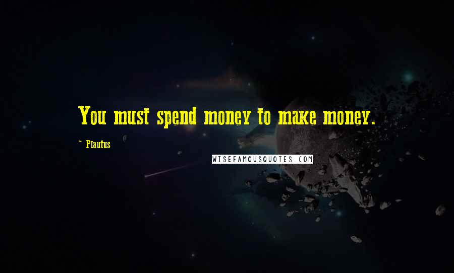 Plautus Quotes: You must spend money to make money.