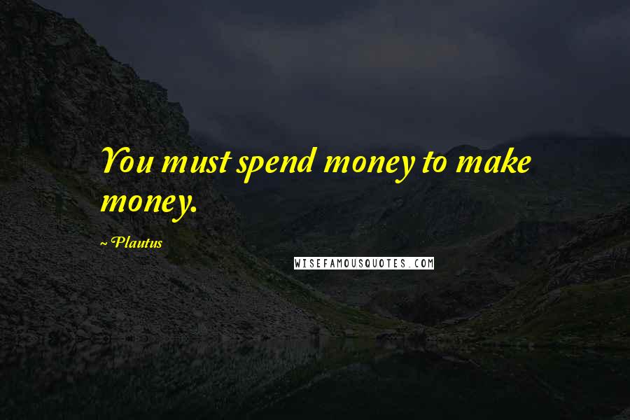 Plautus Quotes: You must spend money to make money.