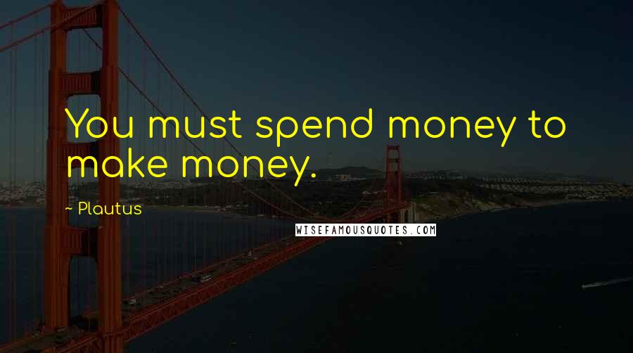 Plautus Quotes: You must spend money to make money.