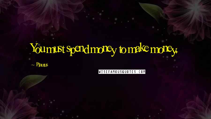 Plautus Quotes: You must spend money to make money.