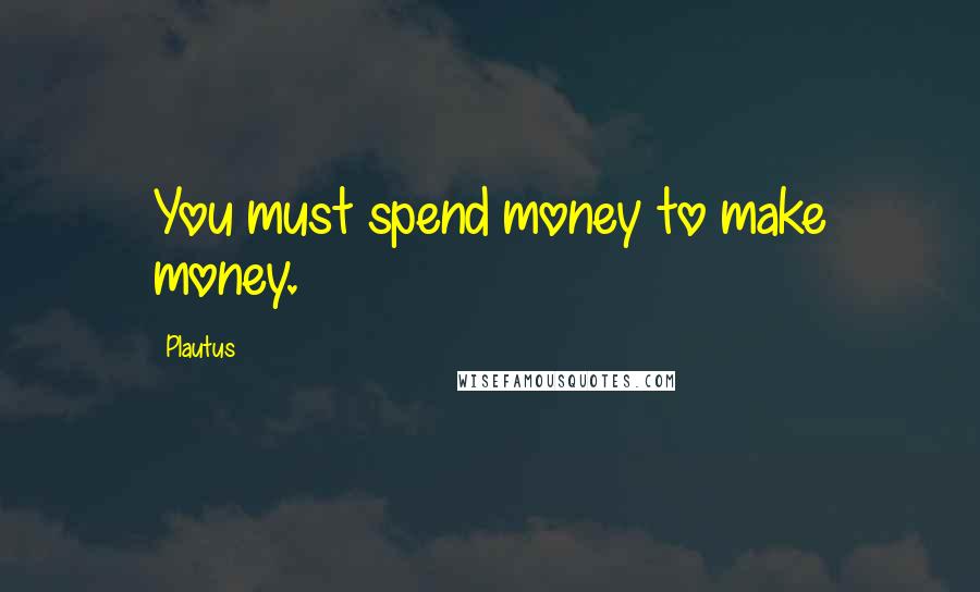 Plautus Quotes: You must spend money to make money.