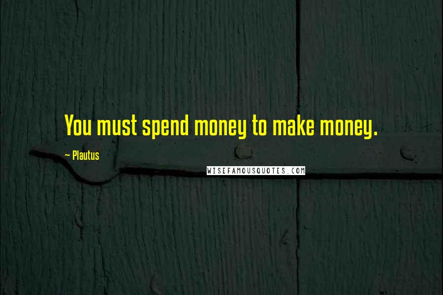 Plautus Quotes: You must spend money to make money.