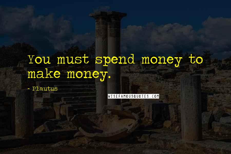 Plautus Quotes: You must spend money to make money.