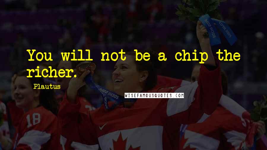 Plautus Quotes: You will not be a chip the richer.