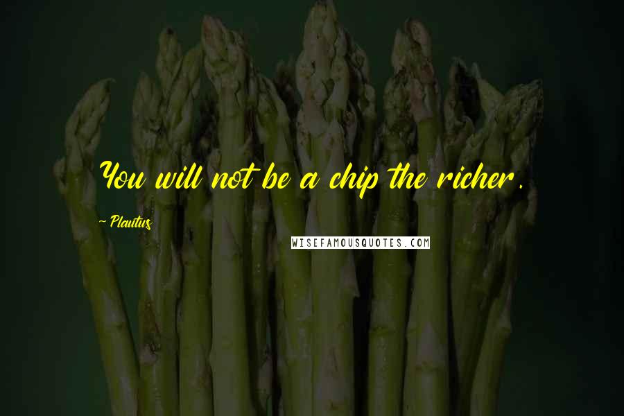 Plautus Quotes: You will not be a chip the richer.