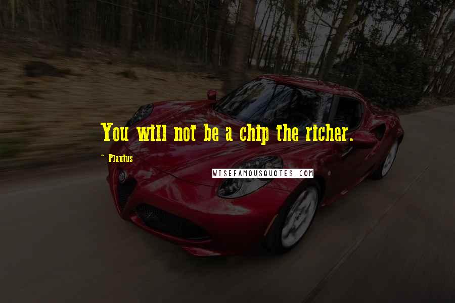Plautus Quotes: You will not be a chip the richer.